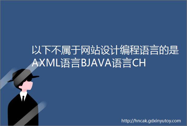 以下不属于网站设计编程语言的是AXML语言BJAVA语言CHTML