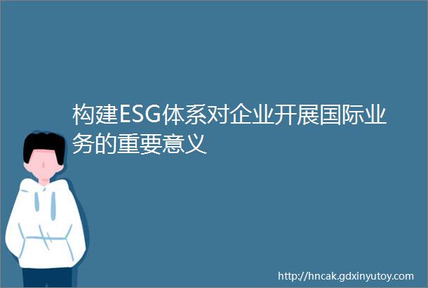 构建ESG体系对企业开展国际业务的重要意义